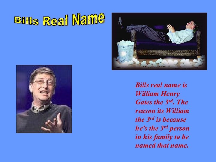 Bills real name is William Henry Gates the 3 rd. The reason its William