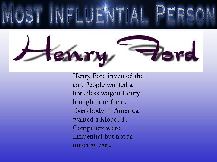 Henry Ford invented the car. People wanted a horseless wagon Henry brought it to