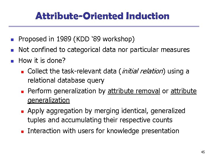 Attribute-Oriented Induction n Proposed in 1989 (KDD ‘ 89 workshop) n Not confined to