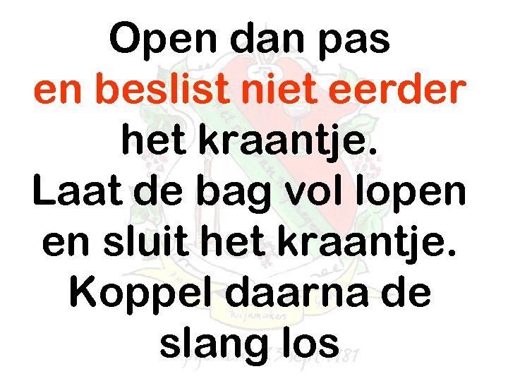 Open dan pas en beslist niet eerder het kraantje. Laat de bag vol lopen