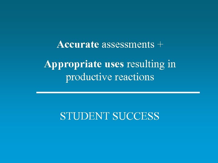 Accurate assessments + Appropriate uses resulting in productive reactions STUDENT SUCCESS 