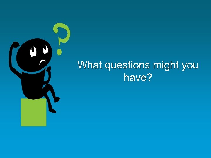 What questions might you have? 