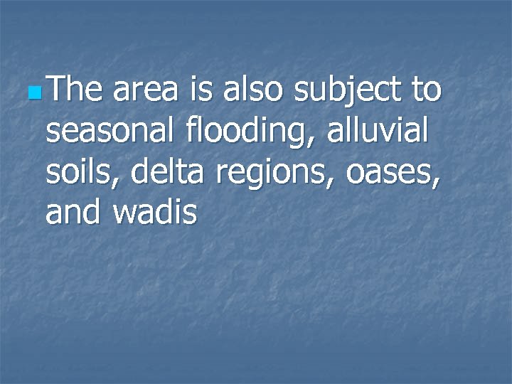 n The area is also subject to seasonal flooding, alluvial soils, delta regions, oases,