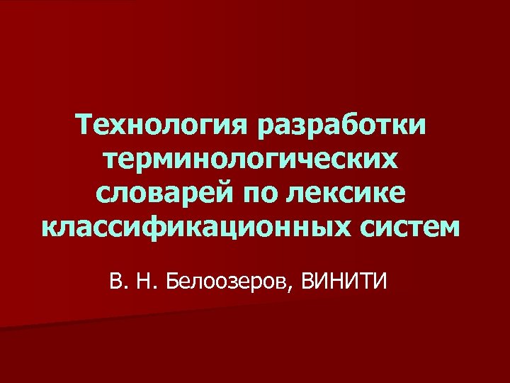 Технология разработки терминологических словарей по лексике классификационных систем В. Н. Белоозеров, ВИНИТИ 