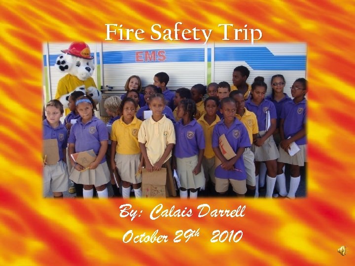 Fire Safety Trip By: Calais Darrell October 29 th 2010 