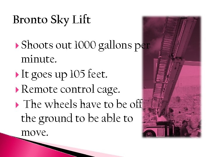 Bronto Sky Lift Shoots out 1000 gallons per minute. It goes up 105 feet.