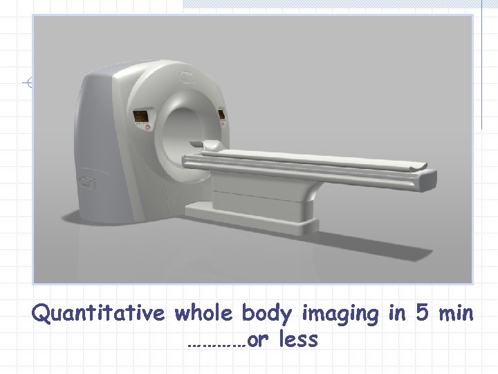 Quantitative whole body imaging in 5 min …………or less 