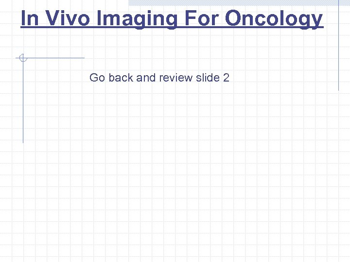 In Vivo Imaging For Oncology Go back and review slide 2 