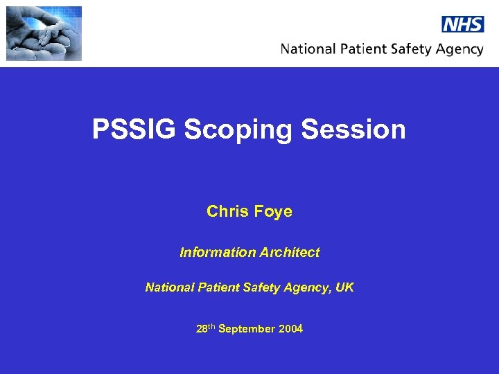 PSSIG Scoping Session Chris Foye Information Architect National Patient Safety Agency, UK 28 th