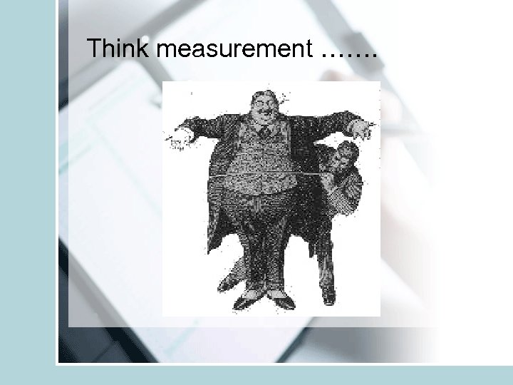 Think measurement ……. 