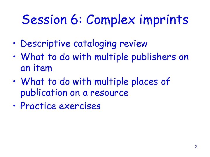 Session 6: Complex imprints • Descriptive cataloging review • What to do with multiple