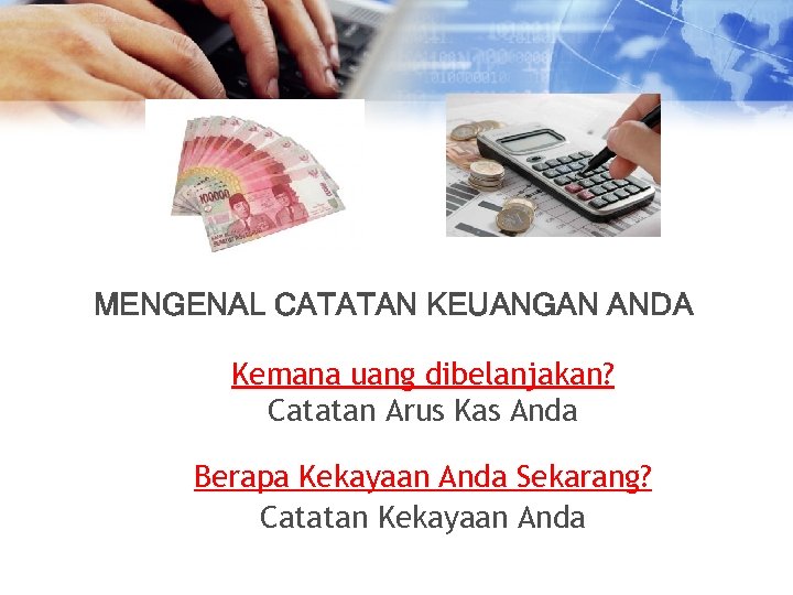 MENGENAL CATATAN KEUANGAN ANDA Kemana uang dibelanjakan? Catatan Arus Kas Anda Berapa Kekayaan Anda