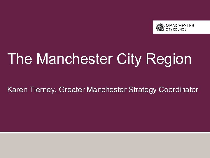 The Manchester City Region Karen Tierney, Greater Manchester Strategy Coordinator 