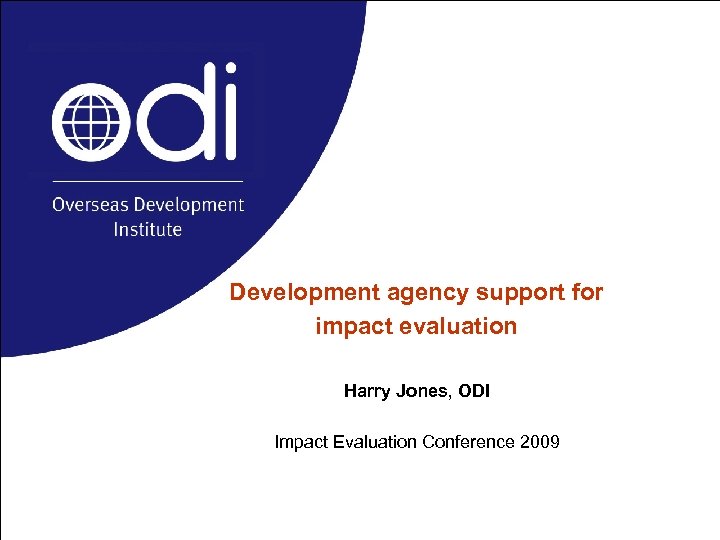 Development agency support for impact evaluation Harry Jones, ODI Impact Evaluation Conference 2009 