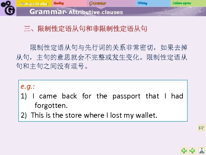 Listening and speaking Reading Grammar Writing Culture express Grammar- Attributive clauses 三、限制性定语从句和非限制性定语从句与先行词的关系非常密切，如果去掉 从句，主句的意思就会不完整或发生变化。限制性定语从 句和主句之间没有逗号。