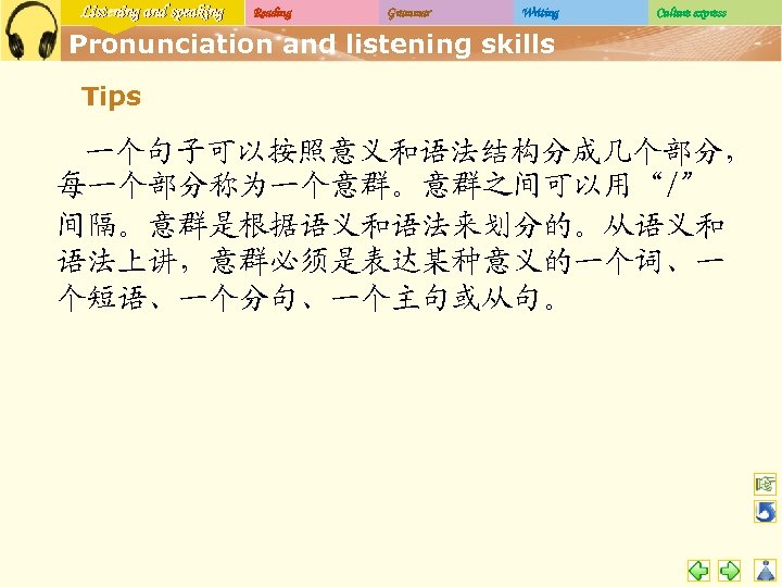 Listening and speaking Reading Grammar Writing Culture express Pronunciation and listening skills Tips 一个句子可以按照意义和语法结构分成几个部分，