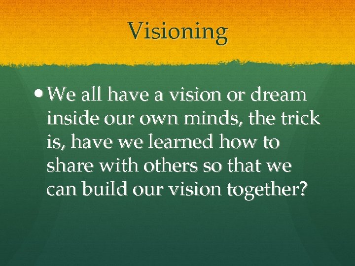 Visioning We all have a vision or dream inside our own minds, the trick