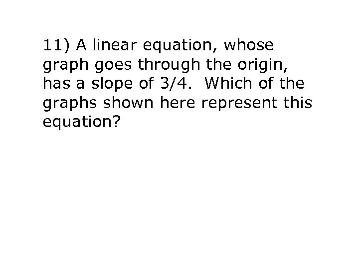 11) A linear equation, whose graph goes through the origin, has a slope of