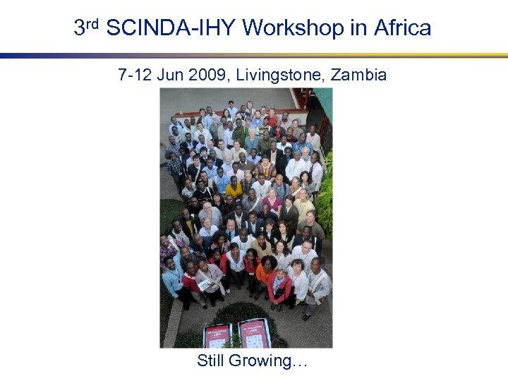 3 rd SCINDA-IHY Workshop in Africa 7 -12 Jun 2009, Livingstone, Zambia Still Growing…