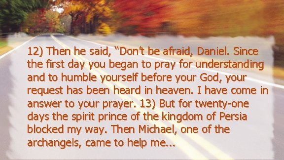 12) Then he said, “Don’t be afraid, Daniel. Since the first day you began