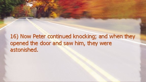 16) Now Peter continued knocking; and when they opened the door and saw him,
