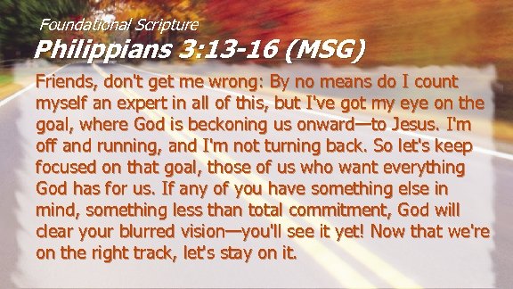 Foundational Scripture Philippians 3: 13 -16 (MSG) Friends, don't get me wrong: By no