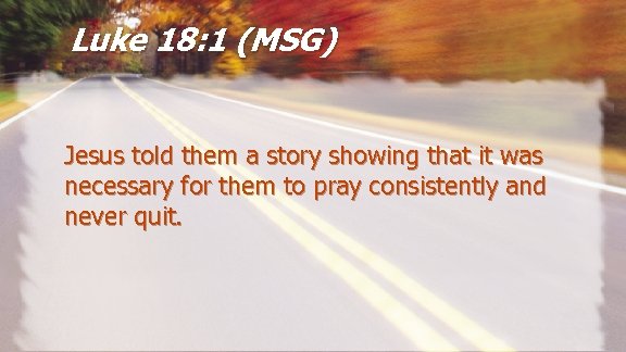 Luke 18: 1 (MSG) Jesus told them a story showing that it was necessary
