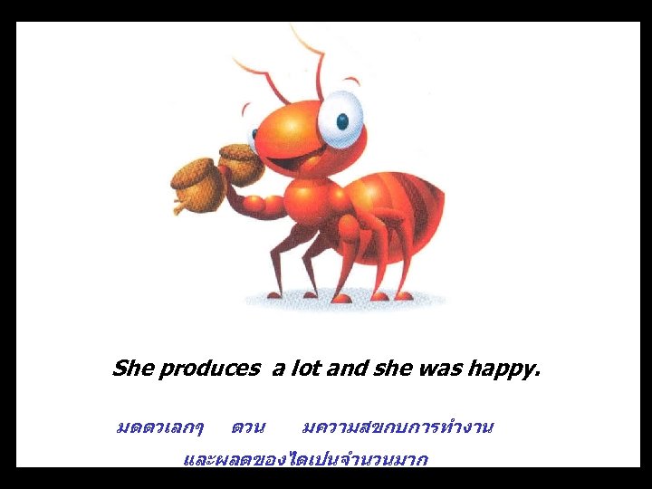 She produces a lot and she was happy. มดตวเลกๆ ตวน มความสขกบการทำงาน และผลตของไดเปนจำนวนมาก 