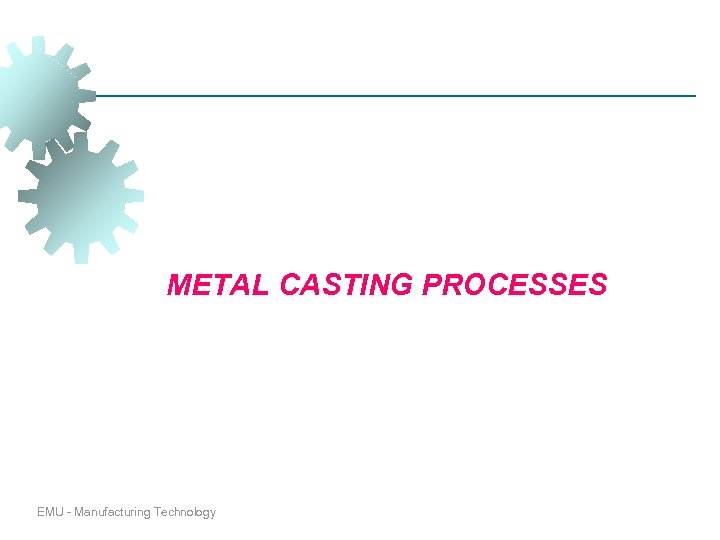 METAL CASTING PROCESSES EMU - Manufacturing Technology 