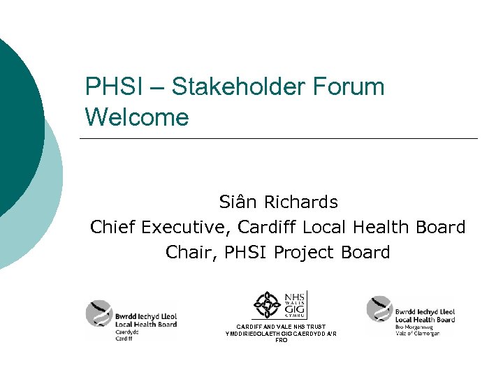 PHSI – Stakeholder Forum Welcome Siân Richards Chief Executive, Cardiff Local Health Board Chair,