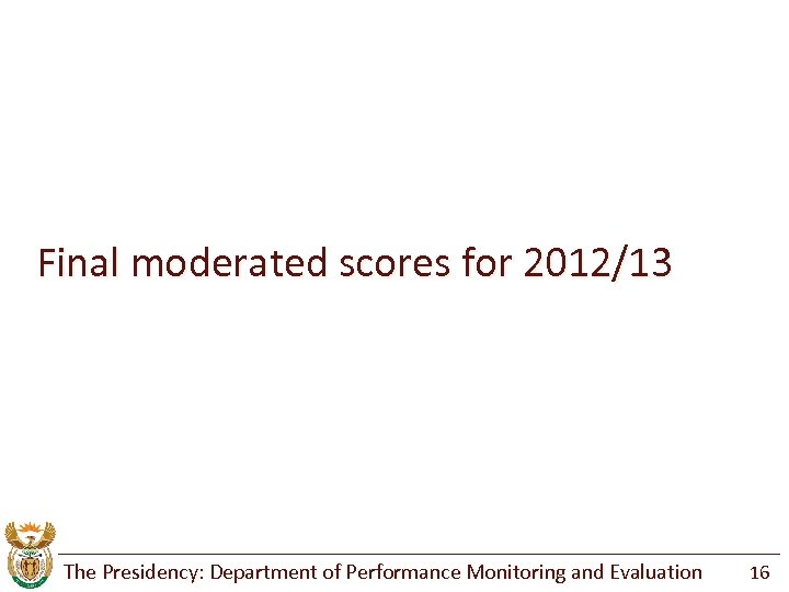 Final moderated scores for 2012/13 The Presidency: Department of Performance Monitoring and Evaluation 16
