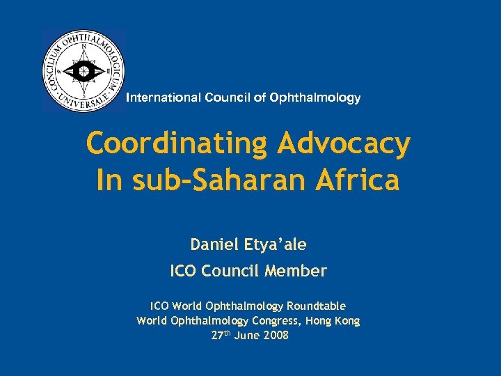 International Council of Ophthalmology Coordinating Advocacy In sub-Saharan Africa Daniel Etya’ale ICO Council Member