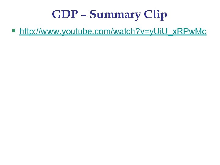GDP – Summary Clip § http: //www. youtube. com/watch? v=y. Ui. U_x. RPw. Mc