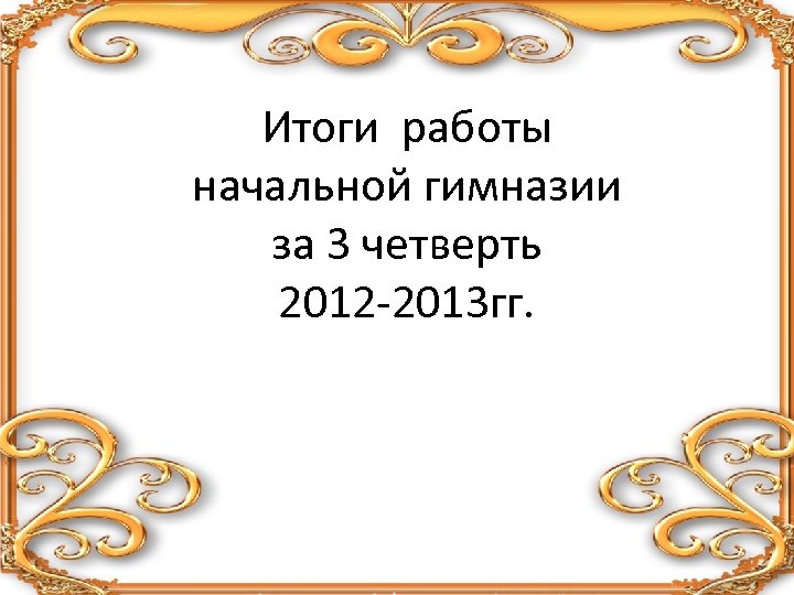 Итоги работы начальной гимназии за 3 четверть 2012 -2013 гг. 