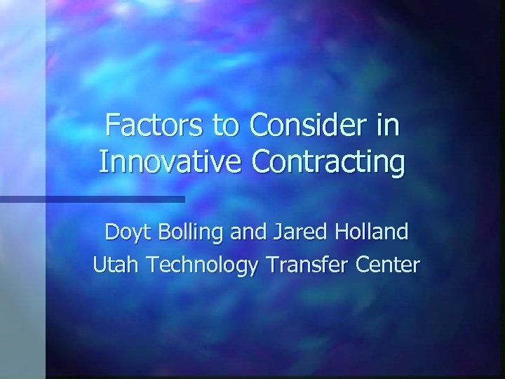 Factors to Consider in Innovative Contracting Doyt Bolling and Jared Holland Utah Technology Transfer