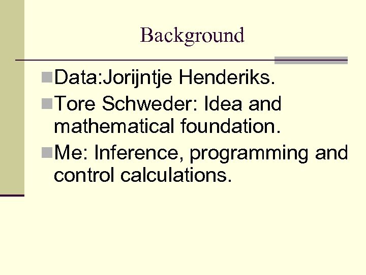 Background n. Data: Jorijntje Henderiks. n. Tore Schweder: Idea and mathematical foundation. n. Me: