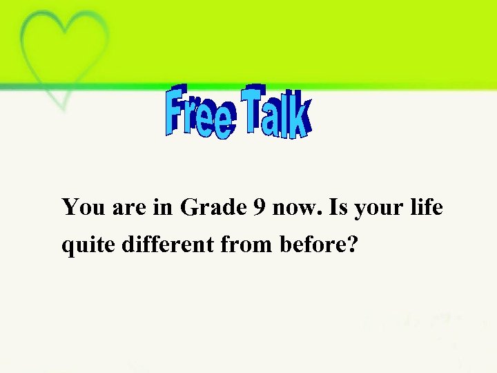 You are in Grade 9 now. Is your life quite different from before? 