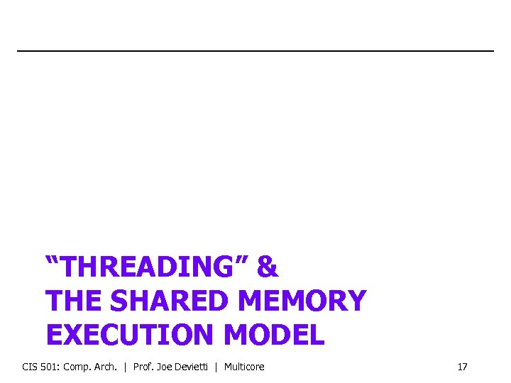 “THREADING” & THE SHARED MEMORY EXECUTION MODEL CIS 501: Comp. Arch. | Prof. Joe
