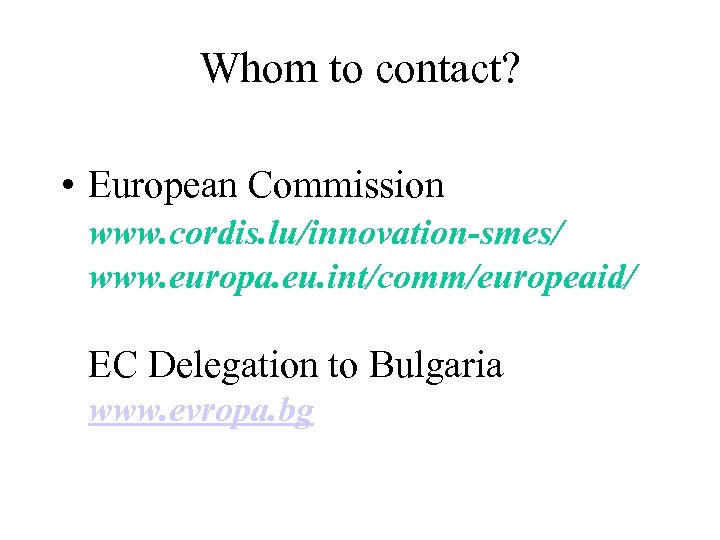 Whom to contact? • European Commission www. cordis. lu/innovation-smes/ www. europa. eu. int/comm/europeaid/ EC