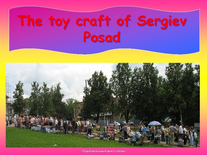 The toy craft of Sergiev Posad Образовательный центр «Нива» 