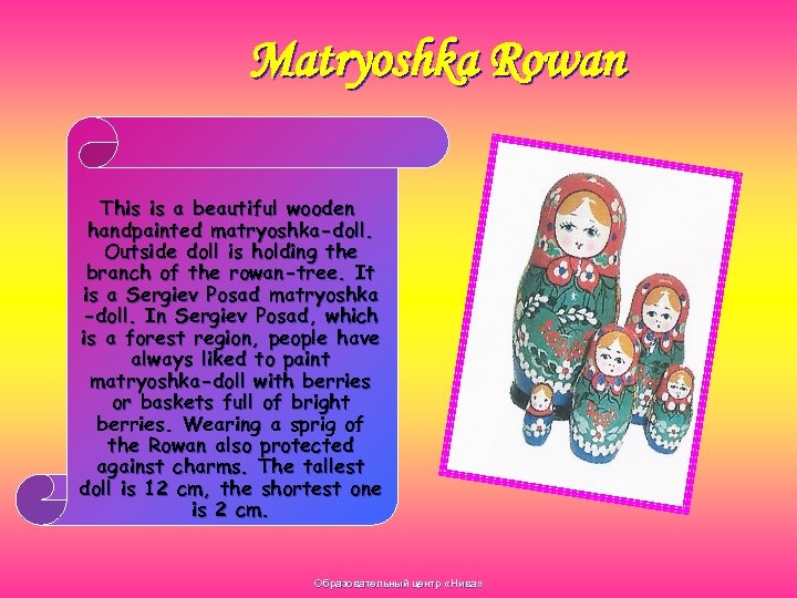 Matryoshka Rowan This is a beautiful wooden handpainted matryoshka-doll. Outside doll is holding the
