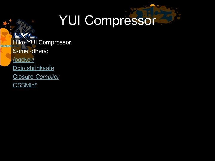 YUI Compressor I like YUI Compressor Some others: /packer/ Dojo shrinksafe Closure Compiler CSSMin*