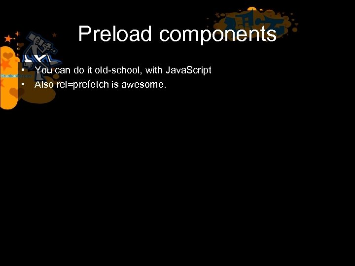 Preload components • You can do it old-school, with Java. Script • Also rel=prefetch