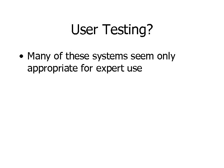 User Testing? • Many of these systems seem only appropriate for expert use 