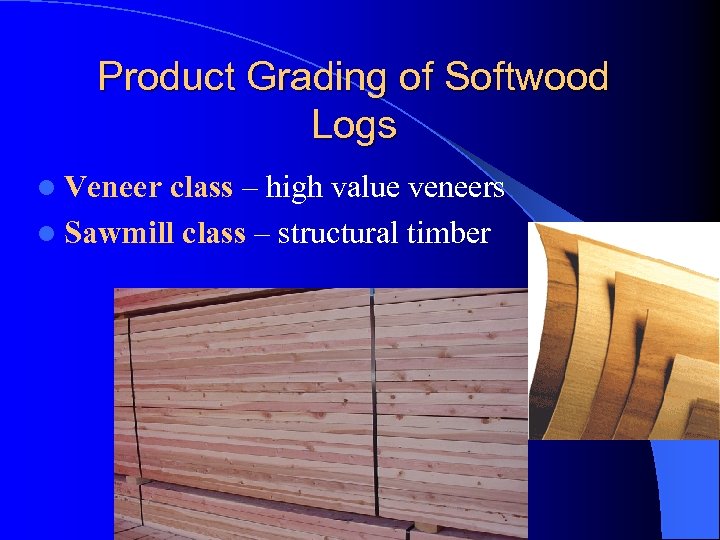 Product Grading of Softwood Logs l Veneer class – high value veneers l Sawmill