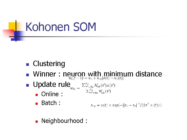 Kohonen SOM n n n Clustering Winner : neuron with minimum distance Update rule
