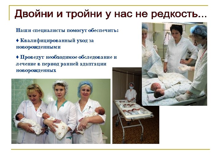 Наши специалисты помогут обеспечить: ♦ Квалифицированный уход за новорожденными ♦ Проведут необходимое обследование и