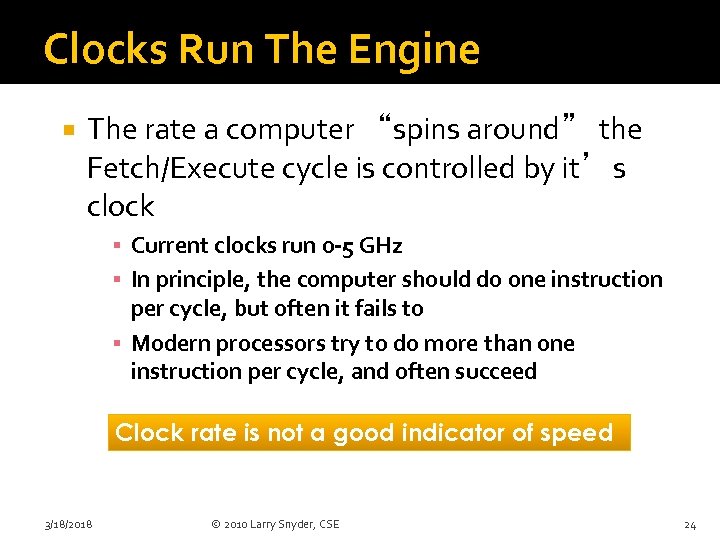 Clocks Run The Engine The rate a computer “spins around” the Fetch/Execute cycle is