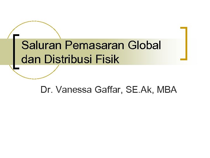 Saluran Pemasaran Global dan Distribusi Fisik Dr. Vanessa Gaffar, SE. Ak, MBA 