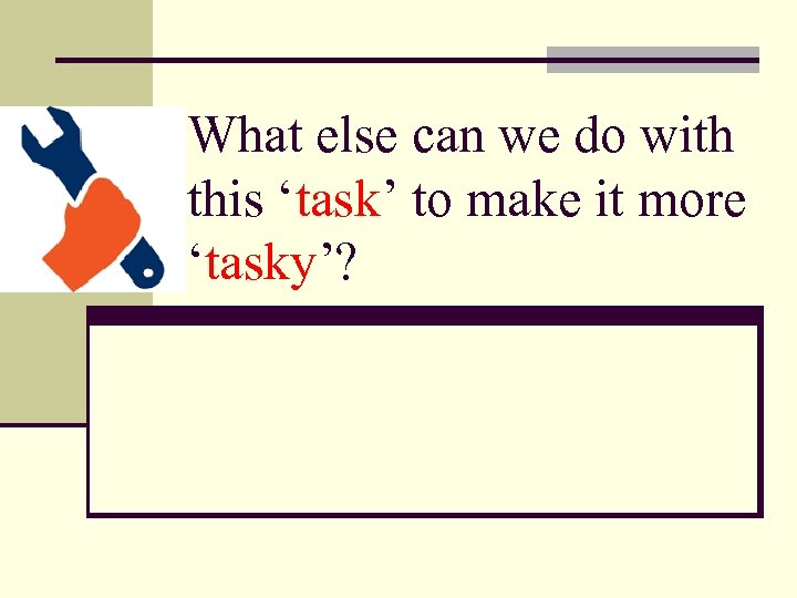 What else can we do with this ‘task’ to make it more ‘tasky’? 